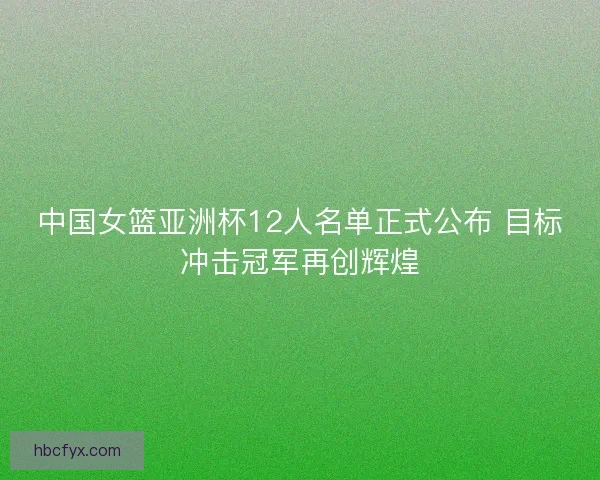 中国女篮亚洲杯12人名单正式公布 目标冲击冠军再创辉煌