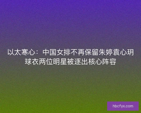 以太寒心：中国女排不再保留朱婷袁心玥球衣两位明星被逐出核心阵容