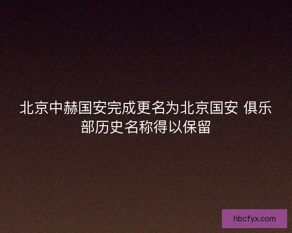 北京中赫国安完成更名为北京国安 俱乐部历史名称得以保留