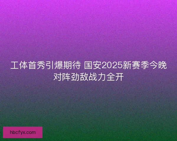 工体首秀引爆期待 国安2025新赛季今晚对阵劲敌战力全开