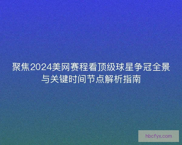 聚焦2024美网赛程看顶级球星争冠全景与关键时间节点解析指南