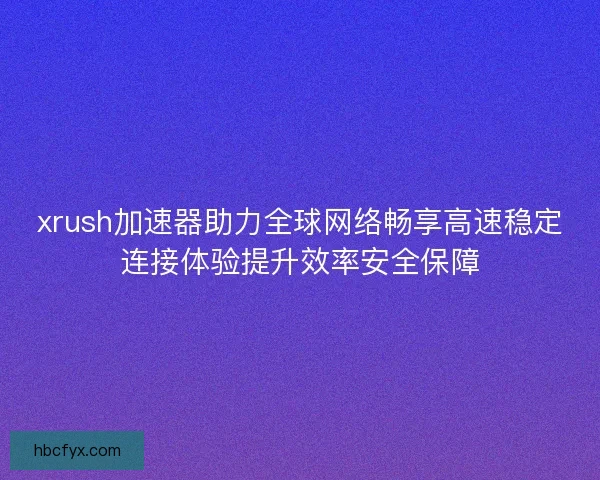 xrush加速器助力全球网络畅享高速稳定连接体验提升效率安全保障