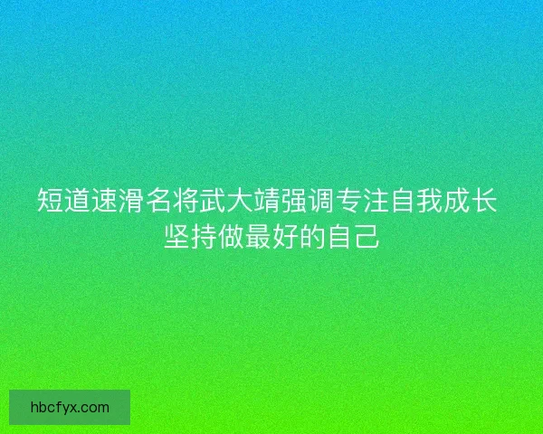 短道速滑名将武大靖强调专注自我成长 坚持做最好的自己