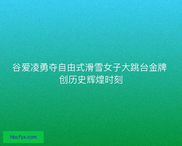 谷爱凌勇夺自由式滑雪女子大跳台金牌 创历史辉煌时刻