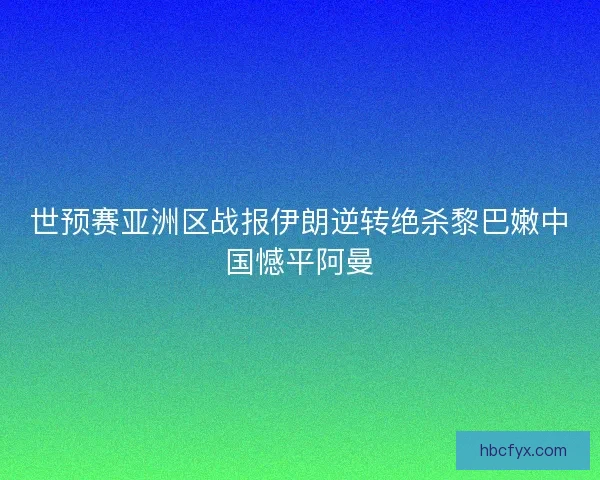 世预赛亚洲区战报伊朗逆转绝杀黎巴嫩中国憾平阿曼
