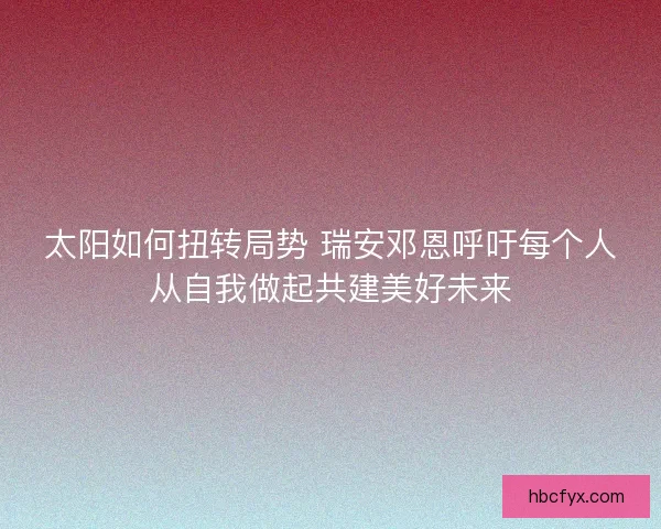太阳如何扭转局势 瑞安邓恩呼吁每个人从自我做起共建美好未来