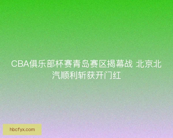 CBA俱乐部杯赛青岛赛区揭幕战 北京北汽顺利斩获开门红