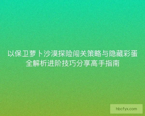 以保卫萝卜沙漠探险闯关策略与隐藏彩蛋全解析进阶技巧分享高手指南
