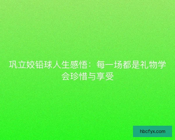 巩立姣铅球人生感悟：每一场都是礼物学会珍惜与享受